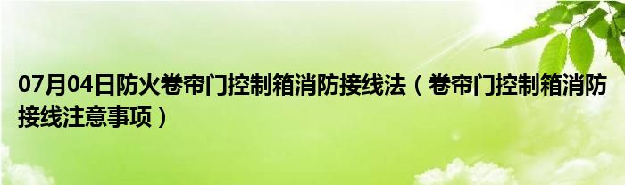 07月04日防火卷帘门控制箱消防接线法（卷帘门控制箱消防接线注意事项）