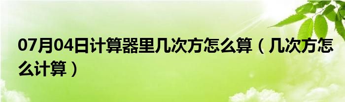 07月04日计算器里几次方怎么算（几次方怎么计算）