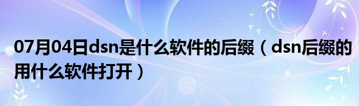 07月04日dsn是什么软件的后缀（dsn后缀的用什么软件打开）