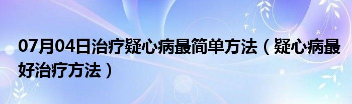 07月04日治疗疑心病最简单方法（疑心病最好治疗方法）