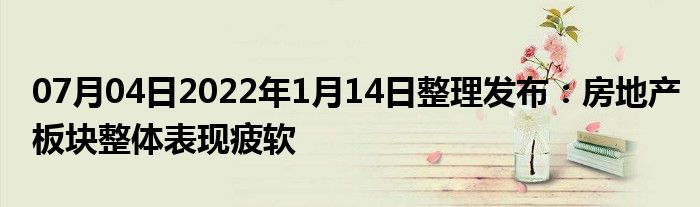 07月04日2022年1月14日整理发布：房地产板块整体表现疲软