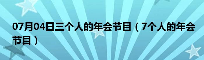 07月04日三个人的年会节目（7个人的年会节目）