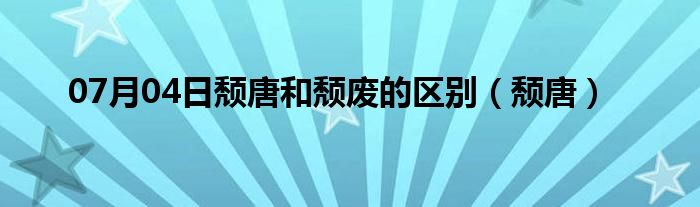 07月04日颓唐和颓废的区别（颓唐）