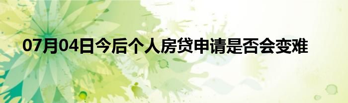 07月04日今后个人房贷申请是否会变难