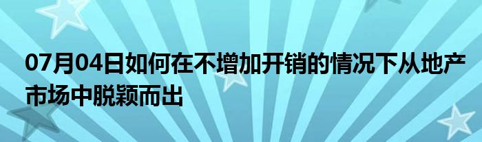 07月04日如何在不增加开销的情况下从地产市场中脱颖而出