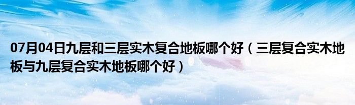 07月04日九层和三层实木复合地板哪个好（三层复合实木地板与九层复合实木地板哪个好）