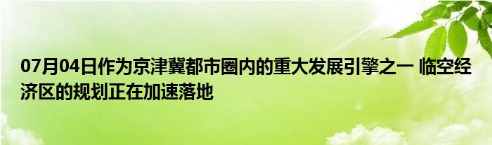 07月04日作为京津冀都市圈内的重大发展引擎之一 临空经济区的规划正在加速落地