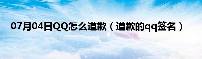 07月04日QQ怎么道歉（道歉的qq签名）