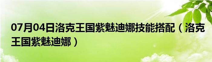 07月04日洛克王国紫魅迪娜技能搭配（洛克王国紫魅迪娜）