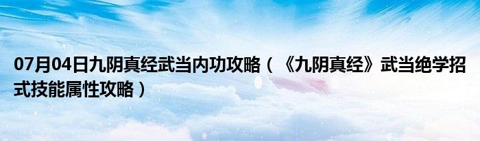 07月04日九阴真经武当内功攻略（《九阴真经》武当绝学招式技能属性攻略）