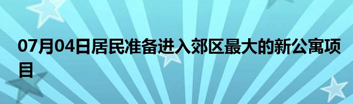 07月04日居民准备进入郊区最大的新公寓项目