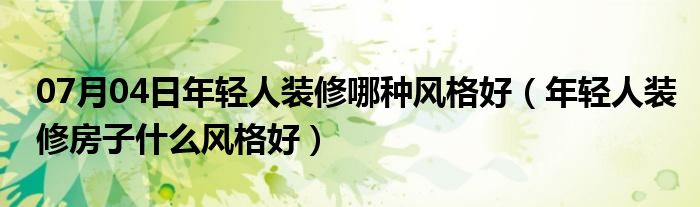 07月04日年轻人装修哪种风格好（年轻人装修房子什么风格好）