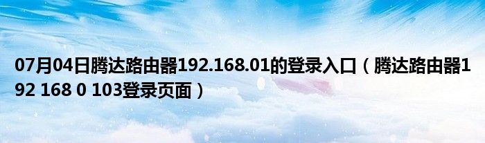 07月04日腾达路由器192.168.01的登录入口（腾达路由器192 168 0 103登录页面）