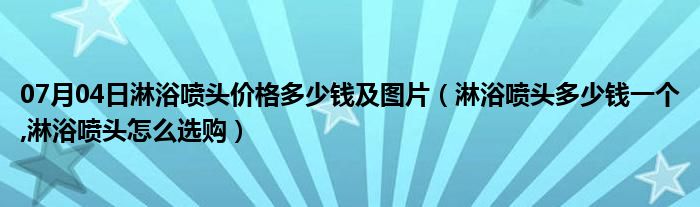 07月04日淋浴喷头价格多少钱及图片（淋浴喷头多少钱一个,淋浴喷头怎么选购）