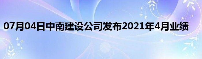 07月04日中南建设公司发布2021年4月业绩