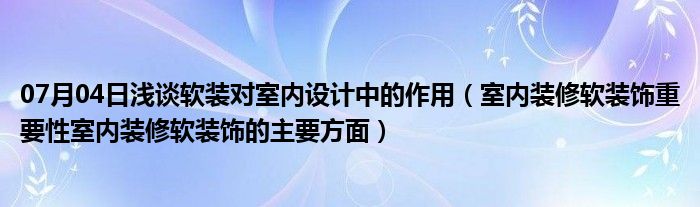 07月04日浅谈软装对室内设计中的作用（室内装修软装饰重要性室内装修软装饰的主要方面）