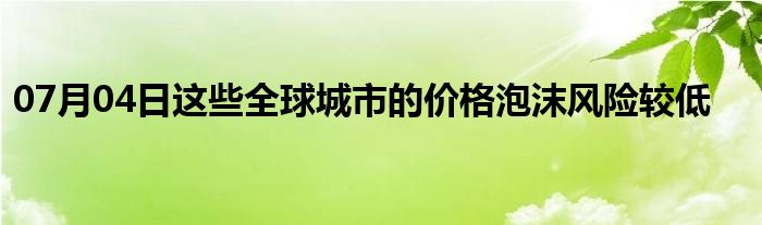 07月04日这些全球城市的价格泡沫风险较低