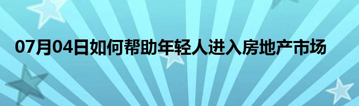 07月04日如何帮助年轻人进入房地产市场