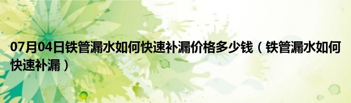 07月04日铁管漏水如何快速补漏价格多少钱（铁管漏水如何快速补漏）