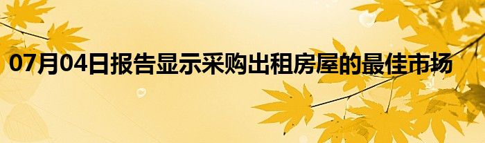 07月04日报告显示采购出租房屋的最佳市场