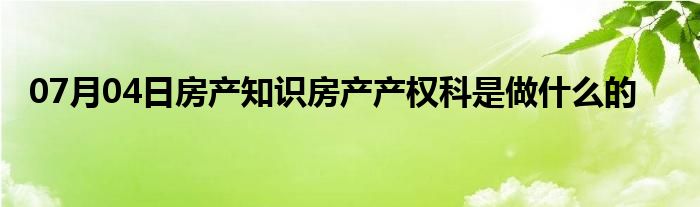 07月04日房产知识房产产权科是做什么的