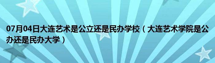 07月04日大连艺术是公立还是民办学校（大连艺术学院是公办还是民办大学）