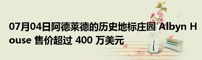 07月04日阿德莱德的历史地标庄园 Albyn House 售价超过 400 万美元