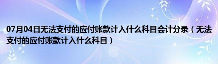 07月04日无法支付的应付账款计入什么科目会计分录（无法支付的应付账款计入什么科目）