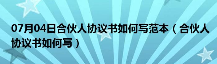 07月04日合伙人协议书如何写范本（合伙人协议书如何写）