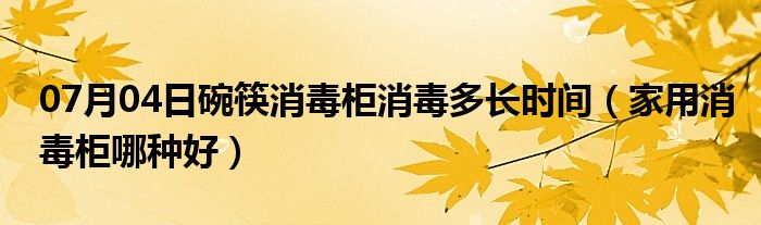 07月04日碗筷消毒柜消毒多长时间（家用消毒柜哪种好）