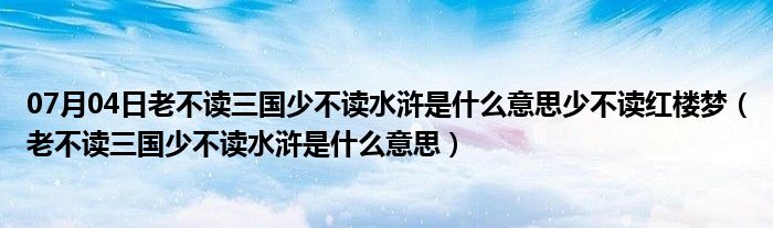 07月04日老不读三国少不读水浒是什么意思少不读红楼梦（老不读三国少不读水浒是什么意思）