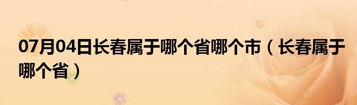 07月04日长春属于哪个省哪个市（长春属于哪个省）