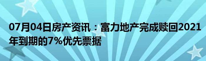 07月04日房产资讯：富力地产完成赎回2021年到期的7%优先票据