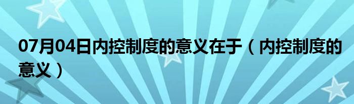 07月04日内控制度的意义在于（内控制度的意义）