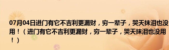 07月04日进门有它不吉利更漏财，穷一辈子，哭天抹泪也没用！（进门有它不吉利更漏财，穷一辈子，哭天抹泪也没用！）