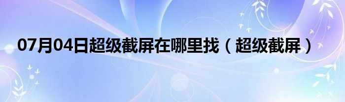 07月04日超级截屏在哪里找（超级截屏）