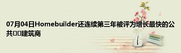 07月04日Homebuilder还连续第三年被评为增长最快的公共​​建筑商