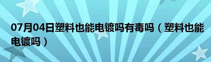 07月04日塑料也能电镀吗有毒吗（塑料也能电镀吗）