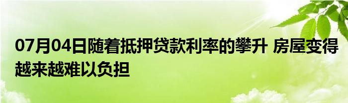 07月04日随着抵押贷款利率的攀升 房屋变得越来越难以负担