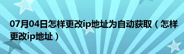 07月04日怎样更改ip地址为自动获取（怎样更改ip地址）