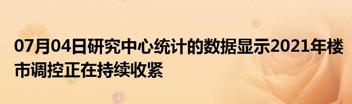 07月04日研究中心统计的数据显示2021年楼市调控正在持续收紧