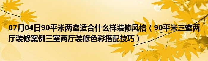 07月04日90平米两室适合什么样装修风格（90平米三室两厅装修案例三室两厅装修色彩搭配技巧）