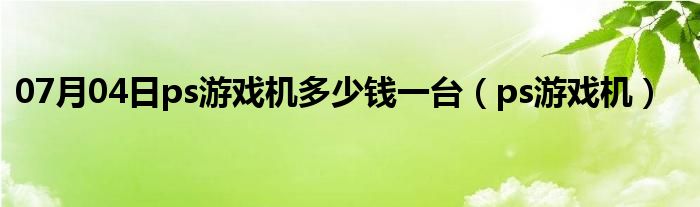 07月04日ps游戏机多少钱一台（ps游戏机）