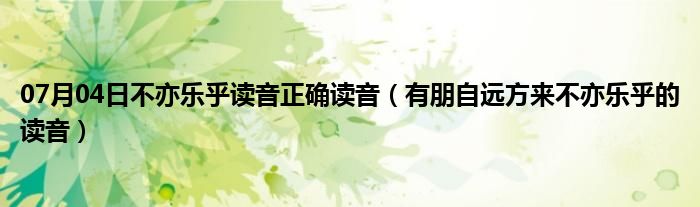 07月04日不亦乐乎读音正确读音（有朋自远方来不亦乐乎的读音）