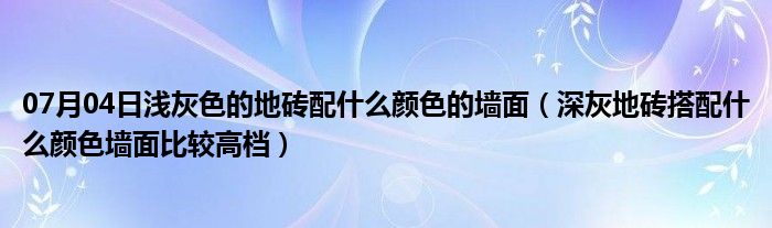 07月04日浅灰色的地砖配什么颜色的墙面（深灰地砖搭配什么颜色墙面比较高档）