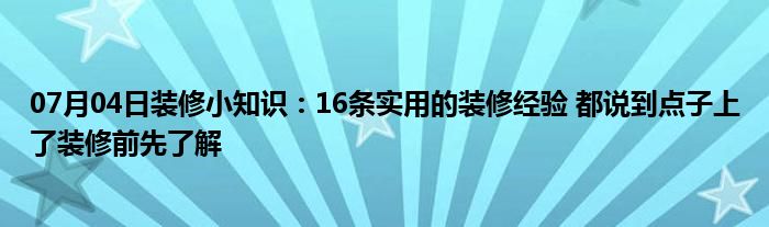 07月04日装修小知识：16条实用的装修经验 都说到点子上了装修前先了解