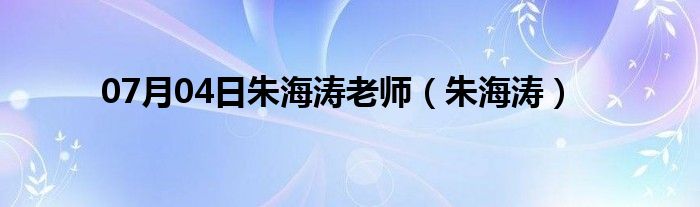 07月04日朱海涛老师（朱海涛）