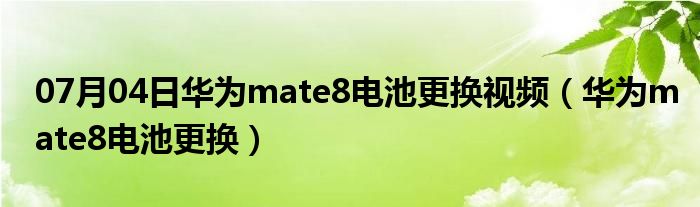 07月04日华为mate8电池更换视频（华为mate8电池更换）