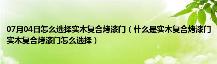 07月04日怎么选择实木复合烤漆门（什么是实木复合烤漆门实木复合烤漆门怎么选择）