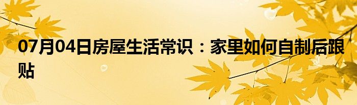 07月04日房屋生活常识：家里如何自制后跟贴